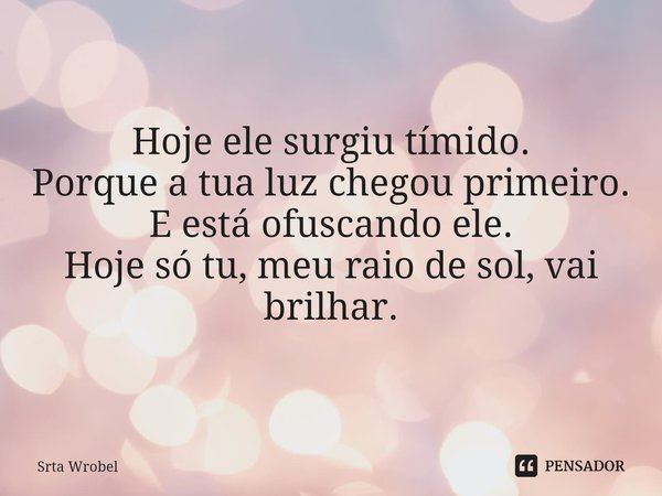 ⁠Hoje ele surgiu tímido.
Porque a tua luz chegou primeiro.
E está ofuscando ele.
Hoje só tu, meu raio de sol, vai brilhar.... Frase de Srta Wrobel.