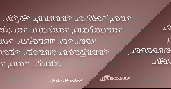 Hoje quando olhei pro céu,as únicas palavras que vieram no meu pensamento foram,obrigado Deus por tudo.... Frase de Srta Wrobel.