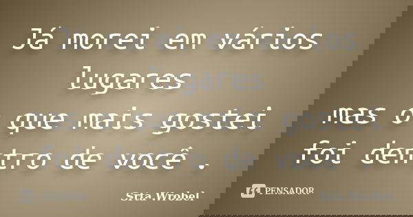 Já morei em vários lugares mas o que mais gostei foi dentro de você .... Frase de Srta Wrobel.