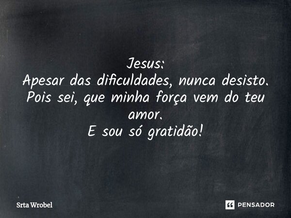 ⁠Jesus: Apesar das dificuldades, nunca desisto. Pois sei, que minha força vem do teu amor. E sou só gratidão!... Frase de Srta Wrobel.