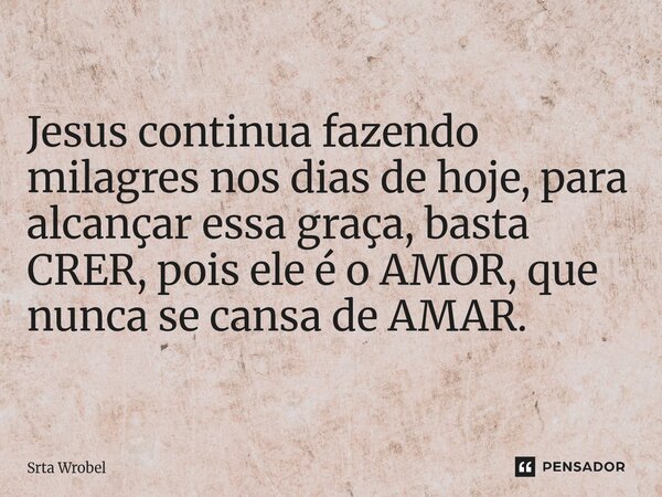 ⁠Jesus continua fazendo milagres nos dias de hoje, para alcançar essa graça, basta CRER, pois ele é o AMOR, que nunca se cansa de AMAR.... Frase de Srta Wrobel.