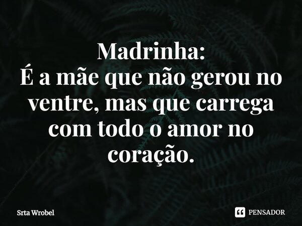 ⁠Madrinha: É a mãe que não gerou no ventre, mas que carrega com todo o amor no coração.... Frase de Srta Wrobel.