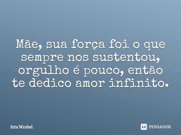 ⁠Mãe, sua força foi o que sempre nos sustentou, orgulho é pouco, então te dedico amor infinito.... Frase de Srta Wrobel.