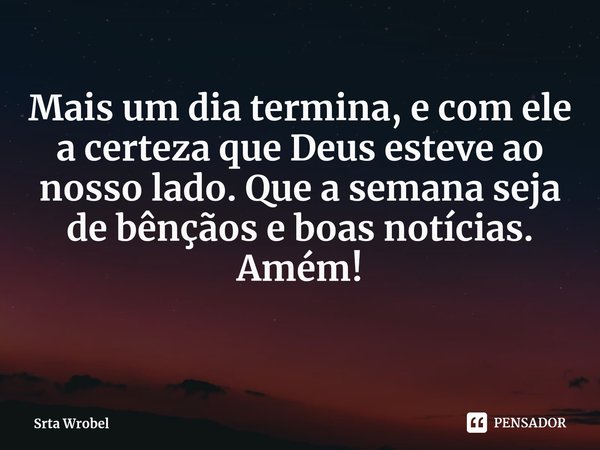 ⁠Mais um dia termina, e com ele a certeza que Deus esteve ao nosso lado. Que a semana seja de bênçãos e boas notícias.
Amém!... Frase de Srta Wrobel.