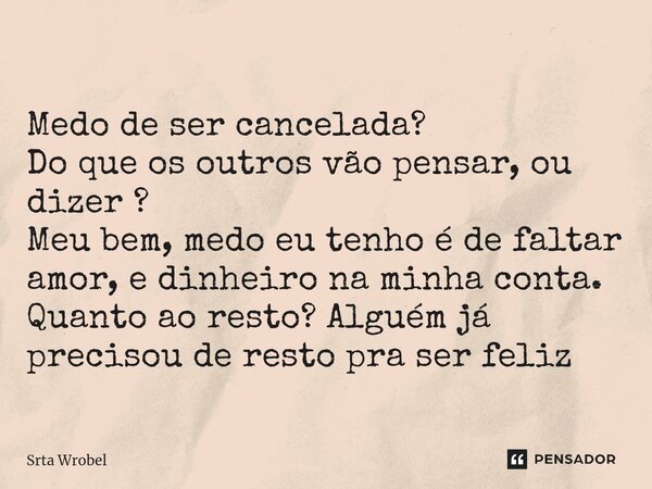 ⁠Medo de ser cancelada? Do que os outros vão pensar, ou dizer ? Meu bem, medo eu tenho é de faltar amor, e dinheiro na minha conta. Quanto ao resto? Alguém já p... Frase de Srta Wrobel.