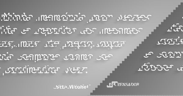 Minha memória por vezes falha e repito as mesmas coisas,mas te peço,ouça e sorria sempre como se fosse a primeira vez.... Frase de srta wrobel.