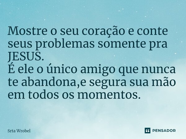 ⁠Mostre o seu coração e conte seus problemas somente pra JESUS. É ele o único amigo que nunca te abandona,e segura sua mão em todos os momentos.... Frase de Srta Wrobel.
