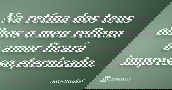 Na retina dos teus olhos o meu reflexo o amor ficará impresso,eternizado.... Frase de Srta Wrobel.