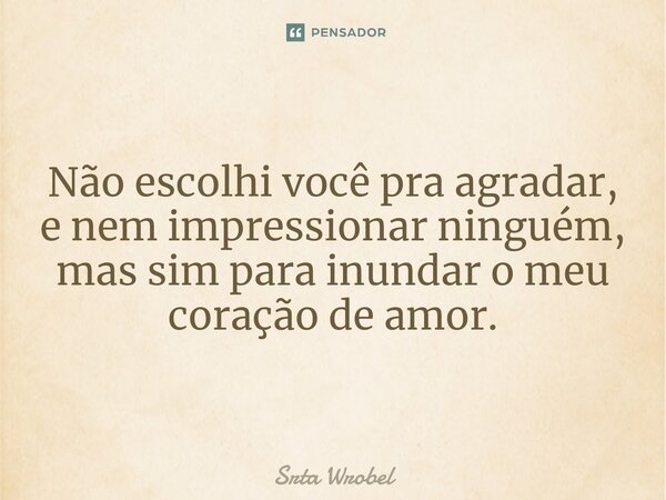 ⁠Não escolhi você pra agradar, e nem impressionar ninguém, mas sim para inundar o meu coração de amor.... Frase de Srta Wrobel.