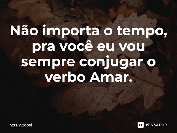 ⁠Não importa o tempo, pra você eu vou sempre conjugar o verbo Amar.... Frase de Srta Wrobel.