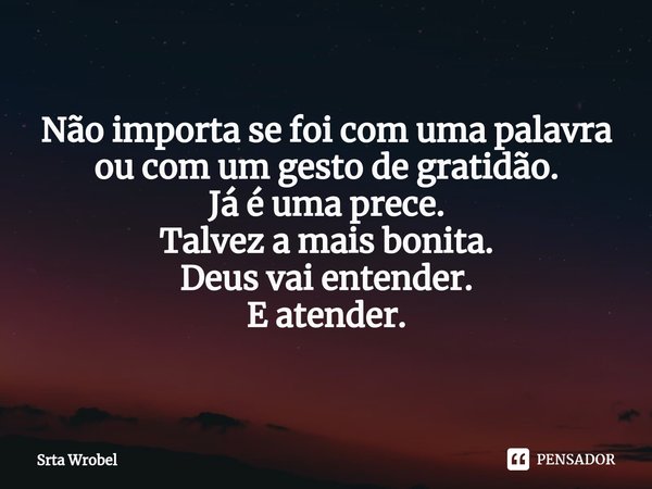 ⁠Não importa se foi com uma palavra ou com um gesto de gratidão.
Já é uma prece.
Talvez a mais bonita.
Deus vai entender.
E atender.... Frase de Srta Wrobel.