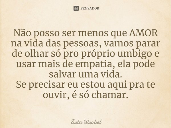 Não posso ser menos que AMOR na vida das pessoas, vamos parar de olhar só pro próprio umbigo e usar mais de empatia, ela pode salvar uma vida. Se precisar eu es... Frase de Srta Wrobel.