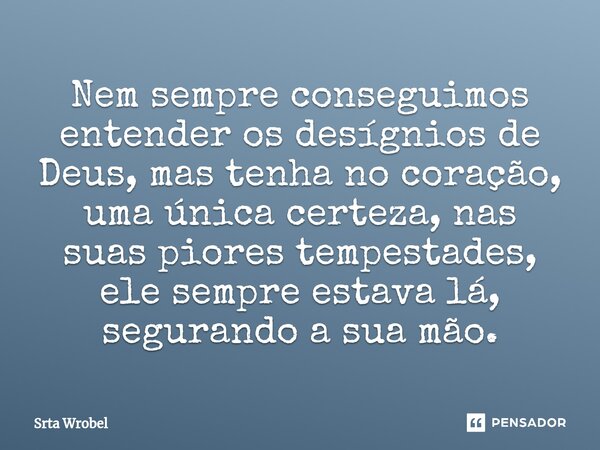 ⁠Nem sempre conseguimos entender os desígnios de Deus, mas tenha no coração, uma única certeza, nas suas piores tempestades, ele sempre estava lá, segurando a s... Frase de Srta Wrobel.