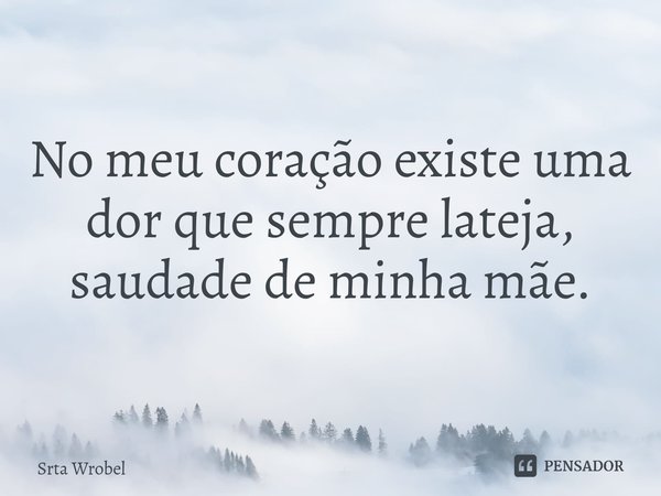 ⁠No meu coração existe uma dor que sempre lateja, saudade de minha mãe.... Frase de Srta Wrobel.