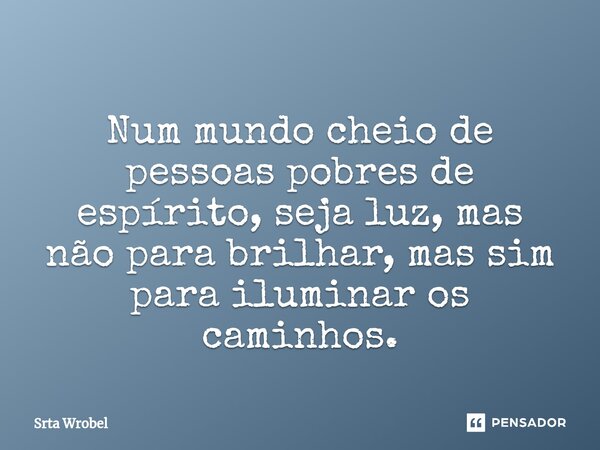 ⁠Num mundo cheio de pessoas pobres de espírito, seja luz, mas não para brilhar, mas sim para iluminar os caminhos.... Frase de Srta Wrobel.
