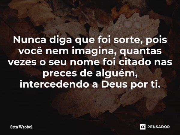 ⁠Nunca diga que foi sorte, pois você nem imagina, quantas vezes o seu nome foi citado nas preces de alguém, intercedendo a Deus por ti.... Frase de Srta Wrobel.