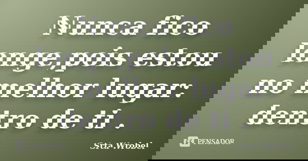 Nunca fico longe,pois estou no melhor lugar: dentro de ti .... Frase de Srta Wrobel.