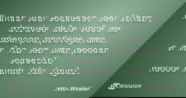 Nunca vou esquecer seu olhar, através dele você me abençoa,protege,ama, e me faz ser uma pessoa especial nesse mundo tão igual.... Frase de Srta Wrobel.
