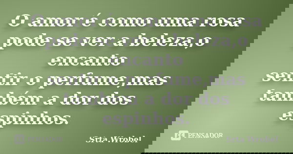 O amor é como uma rosa pode se ver a beleza,o encanto sentir o perfume,mas também a dor dos espinhos.... Frase de Srta Wrobel.