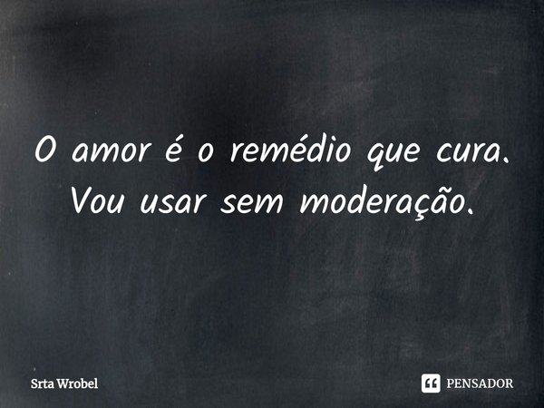 ⁠O amor é o remédio que cura.
Vou usar sem moderação.... Frase de Srta Wrobel.