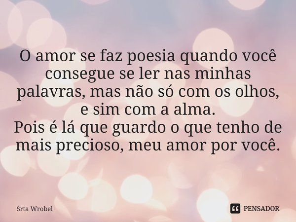 ⁠O amor se faz poesia quando você consegue se ler nas minhas palavras, mas não só com os olhos, e sim com a alma.
Pois é lá que guardo o que tenho de mais preci... Frase de Srta Wrobel.