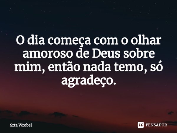⁠O dia começa com o olhar amoroso de Deus sobre mim, então nada temo, só agradeço.... Frase de Srta Wrobel.