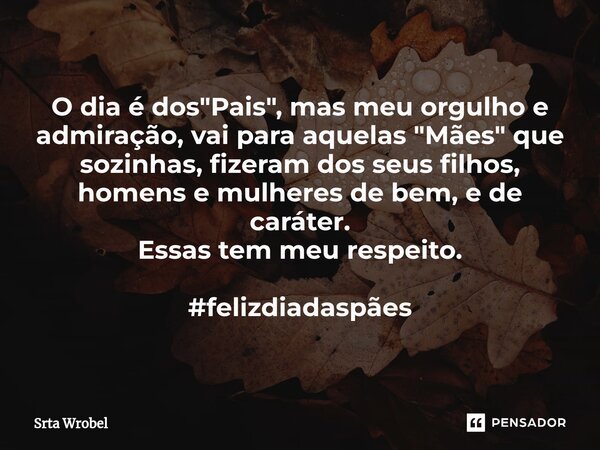 ⁠O dia é dos "Pais", mas meu orgulho e admiração, vai para aquelas "Mães" que sozinhas, fizeram dos seus filhos, homens e mulheres de bem, e... Frase de Srta Wrobel.
