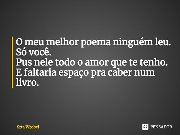 ⁠O meu melhor poema ninguém leu.
Só você.
Pus nele todo o amor que te tenho.
E faltaria espaço pra caber num livro.... Frase de Srta Wrobel.