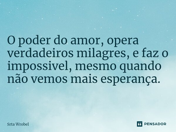 ⁠O poder do amor, opera verdadeiros milagres, e faz o impossivel, mesmo quando não vemos mais esperança.... Frase de Srta Wrobel.