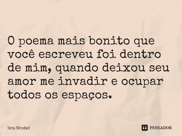 ⁠O poema mais bonito que você escreveu foi dentro de mim, quando deixou seu amor me invadir e ocupar todos os espaços.... Frase de Srta Wrobel.