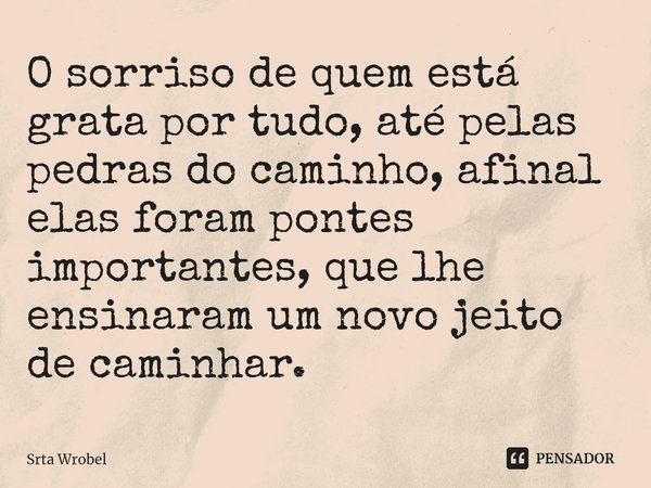 ⁠O sorriso de quem está grata por tudo, até pelas pedras do caminho, afinal elas foram pontes importantes, que lhe ensinaram um novo jeito de caminhar.... Frase de Srta Wrobel.