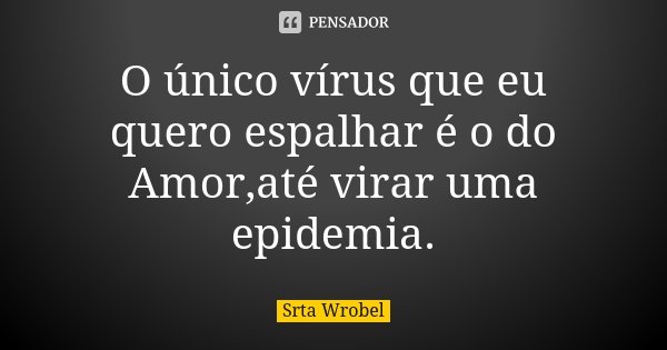 O único vírus que eu quero espalhar é o do Amor,até virar uma epidemia.... Frase de Srta Wrobel.
