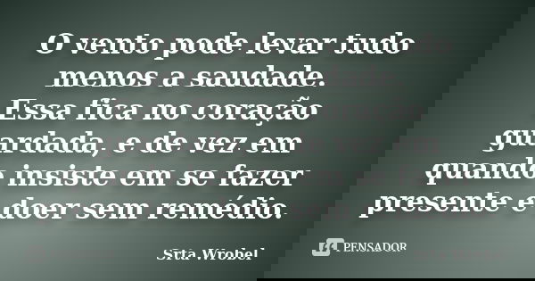 O vento pode levar tudo menos a saudade. Essa fica no coração guardada, e de vez em quando insiste em se fazer presente e doer sem remédio.... Frase de srta wrobel.