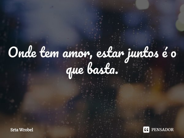 ⁠Onde tem amor, estar juntos é o que basta.... Frase de Srta Wrobel.