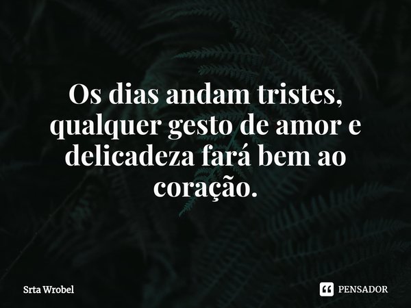 ⁠Os dias andam tristes, qualquer gesto de amor e delicadeza fará bem ao coração.... Frase de Srta Wrobel.