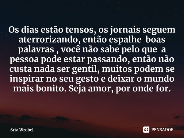 Os dias estão tensos, os jornais seguem aterrorizando, então espalhe boas palavras , você não sabe pelo que a pessoa pode estar passando, então não custa nada ... Frase de Srta Wrobel.