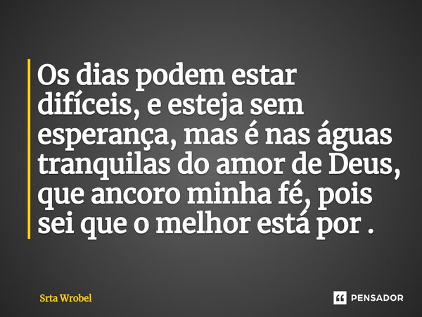 ⁠Os dias podem estar difíceis, e esteja sem esperança, mas é nas águas tranquilas do amor de Deus, que ancoro minha fé, pois sei que o melhor está por .... Frase de Srta Wrobel.