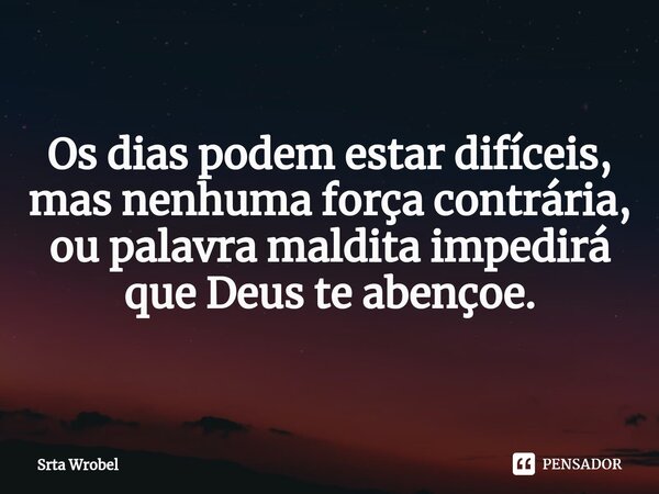 ⁠Os dias podem estar difíceis, mas nenhuma força contrária, ou palavra maldita impedirá que Deus te abençoe.... Frase de Srta Wrobel.