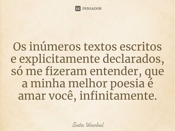 ⁠Os inúmeros textos escritos e explicitamente declarados, só me fizeram entender, que a minha melhor poesia é amar você, infinitamente.... Frase de Srta Wrobel.