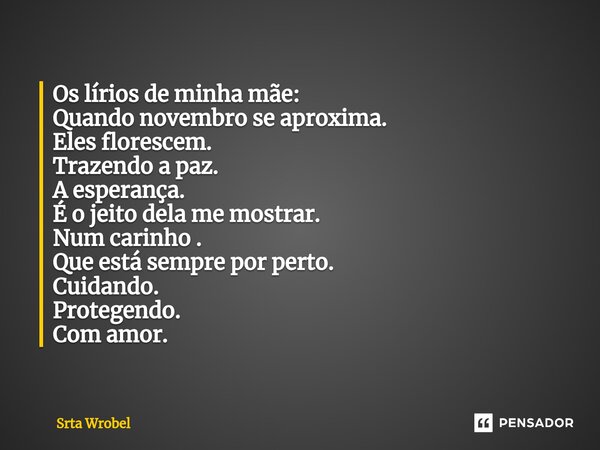 ⁠Os lírios de minha mãe: Quando novembro se aproxima. Eles florescem. Trazendo a paz. A esperança. É o jeito dela me mostrar. Num carinho . Que está sempre por ... Frase de Srta Wrobel.