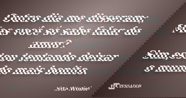 Outro dia me disseram; Mas você só sabe falar de amor? Sim,estou tentando deixar o mundo mais bonito.... Frase de Srta Wrobel.