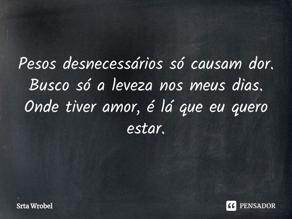 ⁠Pesos desnecessários só causam dor.
Busco só a leveza nos meus dias.
Onde tiver amor, é lá que eu quero estar.... Frase de Srta Wrobel.