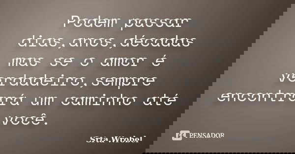 Podem passar dias,anos,décadas mas se o amor é verdadeiro,sempre encontrará um caminho até você.... Frase de srta wrobel.