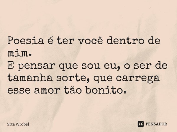 ⁠Poesia é ter você dentro de mim.
E pensar que sou eu, o ser de tamanha sorte, que carrega esse amor tão bonito.... Frase de Srta Wrobel.