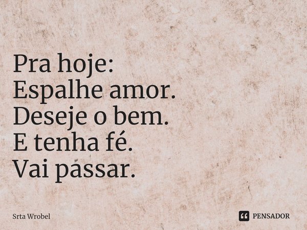 ⁠Pra hoje:
Espalhe amor.
Deseje o bem.
E tenha fé.
Vai passar.... Frase de Srta Wrobel.