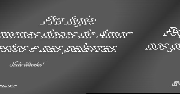 Pra hoje: Pequenas doses de Amor nos gestos e nas palavras.... Frase de Srta Wrobel.