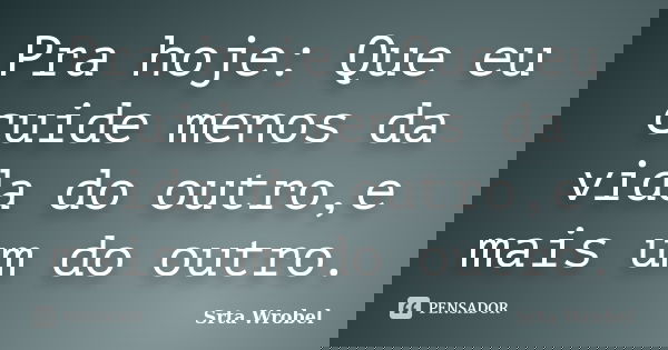 Pra hoje: Que eu cuide menos da vida do outro,e mais um do outro.... Frase de Srta Wrobel.