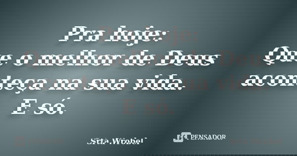 Pra hoje: Que o melhor de Deus aconteça na sua vida. E só.... Frase de srta wrobel.