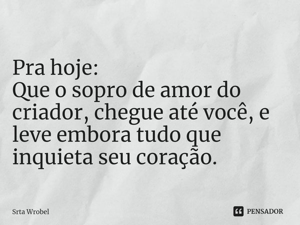 ⁠Pra hoje:
Que o sopro de amor do criador, chegue até você, e leve embora tudo que inquieta seu coração.... Frase de Srta Wrobel.
