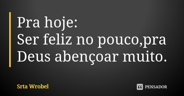 Pra hoje: Ser feliz no pouco,pra Deus abençoar muito.... Frase de Srta Wrobel.